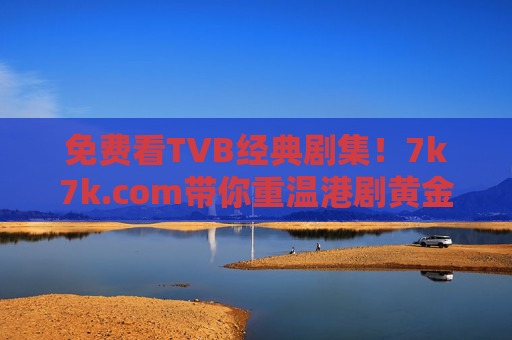 免费看TVB经典剧集!7k7k.com带你重温港剧黄金时代 免费看TVB经典剧集!7k7k.com带你重温港剧黄金时代