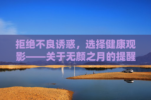 拒绝不良诱惑,选择健康观影——关于无颜之月的提醒,拒绝不良诱惑,健康观影——无颜之月提醒 拒绝不良诱惑,选择健康观影——关于无颜之月的提醒,拒绝不良诱惑,健康观影——无颜之月提醒