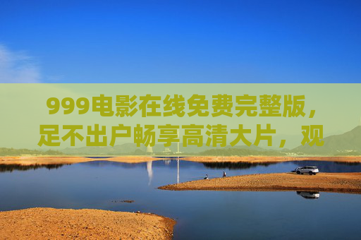 999电影在线免费完整版,足不出户畅享高清大片,观影新体验来袭,999电影在线免费完整版,足不出户畅享高清观影新体验 999电影在线免费完整版,足不出户畅享高清大片,观影新体验来袭,999电影在线免费完整版,足不出户畅享高清观影新体验