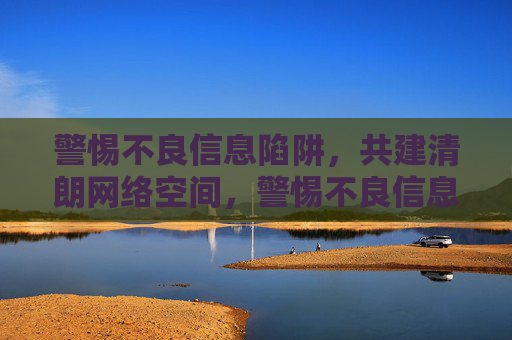 警惕不良信息陷阱,共建清朗网络空间,警惕不良信息陷阱,共建清朗网络空间 警惕不良信息陷阱,共建清朗网络空间,警惕不良信息陷阱,共建清朗网络空间