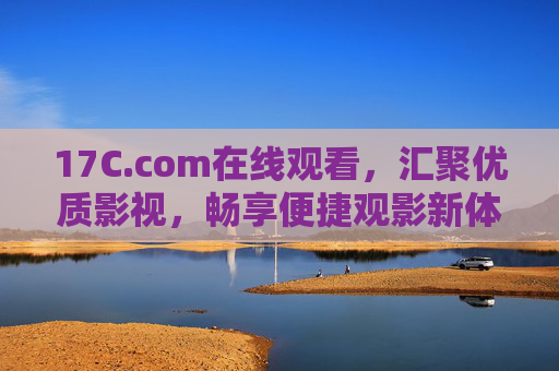 17C.com在线观看，汇聚优质影视，畅享便捷观影新体验，17C.com，汇聚优质影视，畅享便捷观影新体验