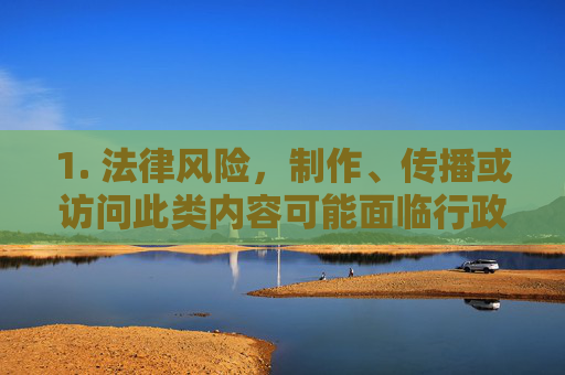 1. 法律风险,制作、传播或访问此类内容可能面临行政处罚甚至刑事责任,制作、传播或访问此类内容的法律风险 1. 法律风险,制作、传播或访问此类内容可能面临行政处罚甚至刑事责任,制作、传播或访问此类内容的法律风险