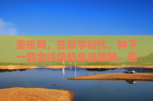 密桃网,在数字时代,种下一颗会呼吸的生活甜味,密桃网,数字时代的呼吸式生活甜味 密桃网,在数字时代,种下一颗会呼吸的生活甜味,密桃网,数字时代的呼吸式生活甜味