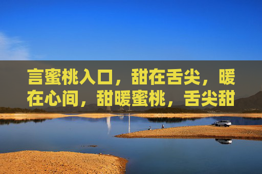 言蜜桃入口,甜在舌尖,暖在心间,甜暖蜜桃,舌尖甜,心间暖 言蜜桃入口,甜在舌尖,暖在心间,甜暖蜜桃,舌尖甜,心间暖