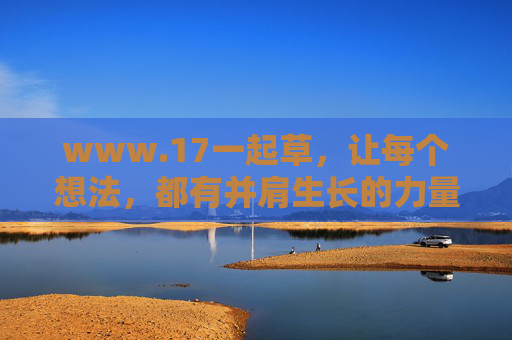 www.17一起草,让每个想法,都有并肩生长的力量,一起草,让每个想法并肩生长 www.17一起草,让每个想法,都有并肩生长的力量,一起草,让每个想法并肩生长