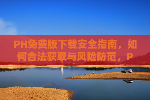 PH免费版下载安全指南,如何合法获取与风险防范,PH免费版下载安全指南,合法获取与风险防范 PH免费版下载安全指南,如何合法获取与风险防范,PH免费版下载安全指南,合法获取与风险防范