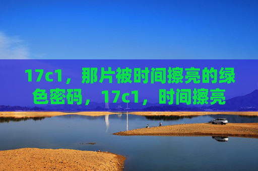 17c1,那片被时间擦亮的绿色密码,17c1,时间擦亮的绿色密码 17c1,那片被时间擦亮的绿色密码,17c1,时间擦亮的绿色密码