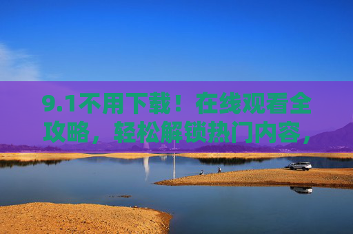 9.1不用下载!在线观看全攻略,轻松解锁热门内容,告别等待与存储焦虑,免下载在线观看全攻略,解锁热门内容,告别存储与等待焦虑 9.1不用下载!在线观看全攻略,轻松解锁热门内容,告别等待与存储焦虑,免下载在线观看全攻略,解锁热门内容,告别存储与等待焦虑