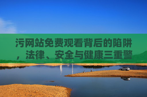 污网站免费观看背后的陷阱,法律、安全与健康三重警示,污网站免费观看陷阱,法律安全健康三重警示 污网站免费观看背后的陷阱,法律、安全与健康三重警示,污网站免费观看陷阱,法律安全健康三重警示