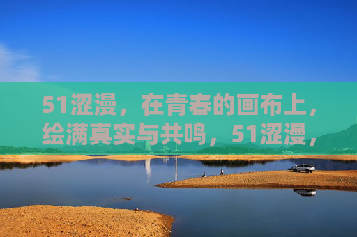51涩漫，在青春的画布上，绘满真实与共鸣，51涩漫，青春画布上的真实共鸣