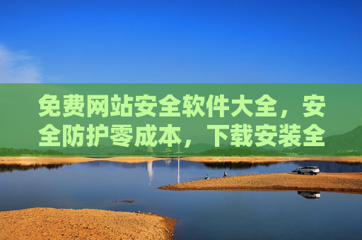 免费网站安全软件大全,安全防护零成本,下载安装全攻略,免费网站安全软件大全,零成本防护与下载安装全攻略 免费网站安全软件大全,安全防护零成本,下载安装全攻略,免费网站安全软件大全,零成本防护与下载安装全攻略
