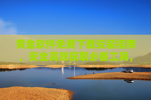 黄金软件免费下载安装指南,安全高效获取必备工具,告别付费烦恼!黄金软件免费下载安装指南,安全高效获取必备工具,告别付费烦恼! 黄金软件免费下载安装指南,安全高效获取必备工具,告别付费烦恼!黄金软件免费下载安装指南,安全高效获取必备工具,告别付费烦恼!