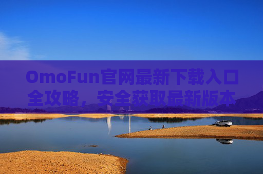 OmoFun官网最新下载入口全攻略,安全获取最新版本,畅享极致体验,OmoFun官网最新下载全攻略,安全获取新版本,畅享极致体验 OmoFun官网最新下载入口全攻略,安全获取最新版本,畅享极致体验,OmoFun官网最新下载全攻略,安全获取新版本,畅享极致体验