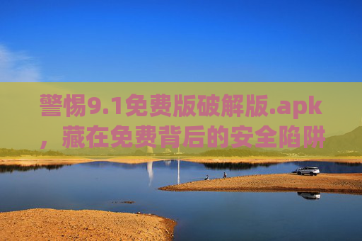 警惕9.1免费版破解版.apk,藏在免费背后的安全陷阱与法律风险,警惕9.1免费破解版.apk,免费背后的安全陷阱与法律风险 警惕9.1免费版破解版.apk,藏在免费背后的安全陷阱与法律风险,警惕9.1免费破解版.apk,免费背后的安全陷阱与法律风险