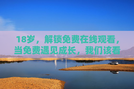 18岁，解锁免费在线观看，当免费遇见成长，我们该看什么？18岁，免费在线观看，成长的‘该看’指南