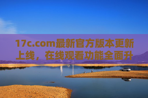 17c.com最新官方版本更新上线,在线观看功能全面升级,体验再升级!17c.com最新官方版本上线,在线观看功能全面升级,体验再升级! 17c.com最新官方版本更新上线,在线观看功能全面升级,体验再升级!17c.com最新官方版本上线,在线观看功能全面升级,体验再升级!