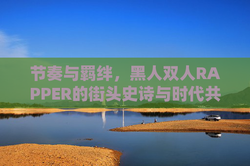 节奏与羁绊,黑人双人RAPPER的街头史诗与时代共鸣,节奏羁绊,黑人双人RAPPER的街头史诗与时代共鸣 节奏与羁绊,黑人双人RAPPER的街头史诗与时代共鸣,节奏羁绊,黑人双人RAPPER的街头史诗与时代共鸣