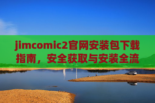 jimcomic2官网安装包下载指南，安全获取与安装全流程解析，jimcomic2官网安装包安全下载与安装全流程指南