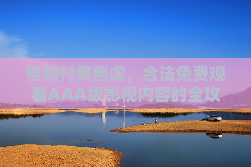 告别付费焦虑,合法免费观看AAA级影视内容的全攻略,告别付费焦虑,合法免费观看AAA级影视全攻略 告别付费焦虑,合法免费观看AAA级影视内容的全攻略,告别付费焦虑,合法免费观看AAA级影视全攻略