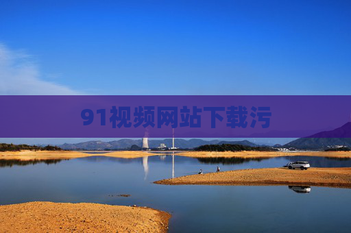 91视频网站下载污 91视频网站下载污