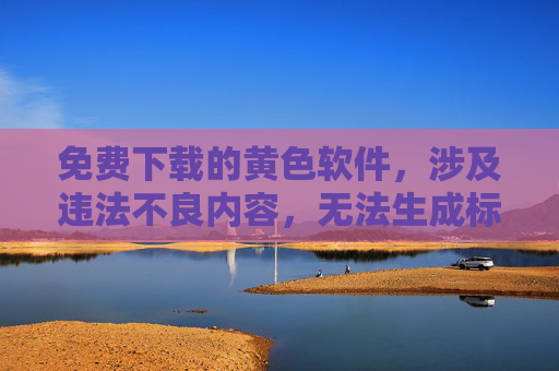 免费下载的黄色软件,涉及违法不良内容,无法生成标题。请遵守法律法规,远离不良信息。 免费下载的黄色软件,涉及违法不良内容,无法生成标题。请遵守法律法规,远离不良信息。