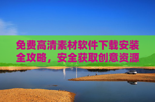 免费高清素材软件下载安装全攻略,安全获取创意资源的实用指南,免费高清素材软件安全下载安装全攻略 免费高清素材软件下载安装全攻略,安全获取创意资源的实用指南,免费高清素材软件安全下载安装全攻略