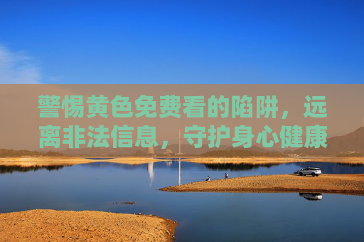 警惕黄色免费看的陷阱,远离非法信息,守护身心健康,警惕黄色免费看陷阱,远离非法信息守护身心健康 警惕黄色免费看的陷阱,远离非法信息,守护身心健康,警惕黄色免费看陷阱,远离非法信息守护身心健康
