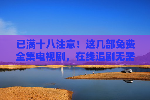 已满十八注意!这几部免费全集电视剧,在线追剧无需会员,深度好剧一次看够,已满十八必看!免费全集深度好剧,在线追剧无需会员 已满十八注意!这几部免费全集电视剧,在线追剧无需会员,深度好剧一次看够,已满十八必看!免费全集深度好剧,在线追剧无需会员