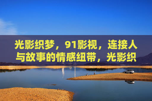 光影织梦,91影视,连接人与故事的情感纽带,光影织梦,91影视,连接人与故事的情感纽带 光影织梦,91影视,连接人与故事的情感纽带,光影织梦,91影视,连接人与故事的情感纽带