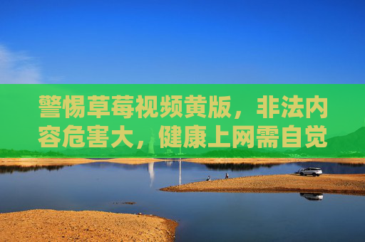 警惕草莓视频黄版,非法内容危害大,健康上网需自觉,警惕非法视频危害,自觉守护健康上网 警惕草莓视频黄版,非法内容危害大,健康上网需自觉,警惕非法视频危害,自觉守护健康上网