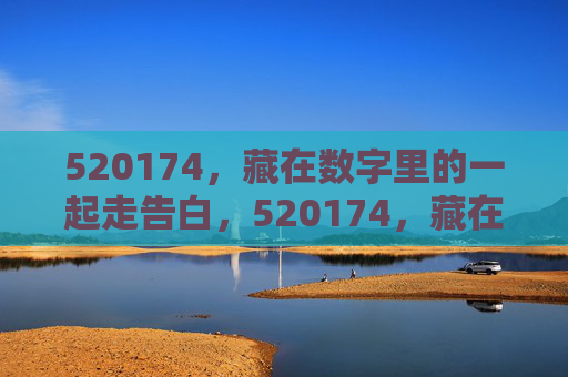 520174,藏在数字里的一起走告白,520174,藏在数字里的告白邀约 520174,藏在数字里的一起走告白,520174,藏在数字里的告白邀约