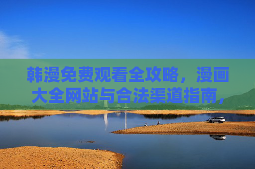韩漫免费观看全攻略，漫画大全网站与合法渠道指南，韩漫免费观看全攻略，合法渠道与漫画大全网站指南