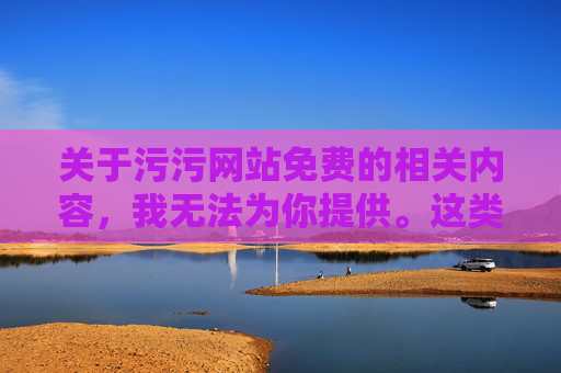 关于污污网站免费的相关内容,我无法为你提供。这类网站通常涉及色情、淫秽等违法违规信息,不仅违反我国法律法规,更会对个人身心健康、家庭和谐及社会风气造成严重危害,拒绝提供违法违规网站信息,警惕其严重危害 关于污污网站免费的相关内容,我无法为你提供。这类网站通常涉及色情、淫秽等违法违规信息,不仅违反我国法律法规,更会对个人身心健康、家庭和谐及社会风气造成严重危害,拒绝提供违法违规网站信息,警惕其严重危害