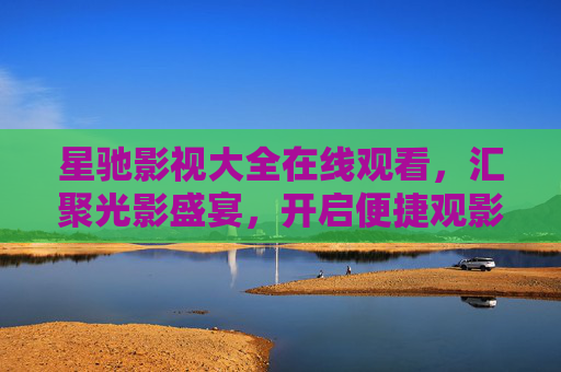 星驰影视大全在线观看,汇聚光影盛宴,开启便捷观影之旅,星驰影视大全,光影盛宴,便捷观影之旅 星驰影视大全在线观看,汇聚光影盛宴,开启便捷观影之旅,星驰影视大全,光影盛宴,便捷观影之旅