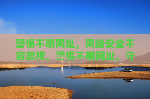 警惕不明网址,网络安全不容忽视,警惕不明网址,守护网络安全 警惕不明网址,网络安全不容忽视,警惕不明网址,守护网络安全