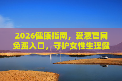 2026健康指南,爱液官网免费入口,守护女性生理健康全周期,2026健康指南,爱液官网免费入口,守护女性生理健康全周期 2026健康指南,爱液官网免费入口,守护女性生理健康全周期,2026健康指南,爱液官网免费入口,守护女性生理健康全周期
