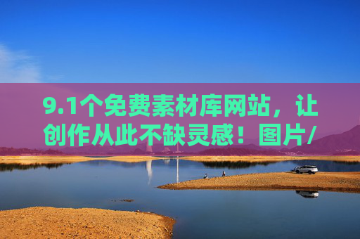 9.1个免费素材库网站,让创作从此不缺灵感!图片/视频/音频/模板全都有,免费全素材库,图片视频音频模板全有,创作灵感不缺 9.1个免费素材库网站,让创作从此不缺灵感!图片/视频/音频/模板全都有,免费全素材库,图片视频音频模板全有,创作灵感不缺