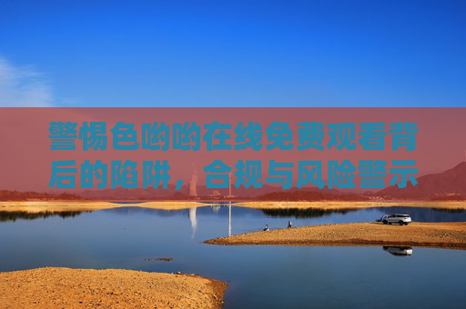 警惕色哟哟在线免费观看背后的陷阱,合规与风险警示,警惕色哟哟在线免费观看背后的陷阱与合规风险 警惕色哟哟在线免费观看背后的陷阱,合规与风险警示,警惕色哟哟在线免费观看背后的陷阱与合规风险