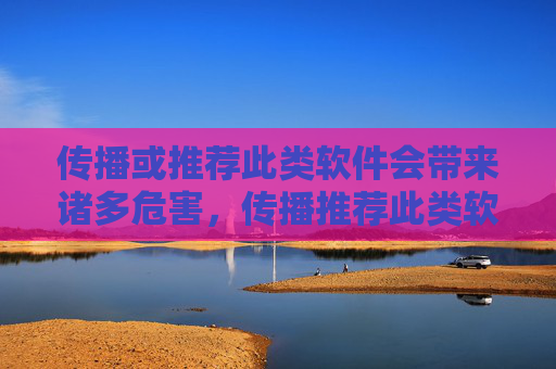 传播或推荐此类软件会带来诸多危害，传播推荐此类软件危害多
