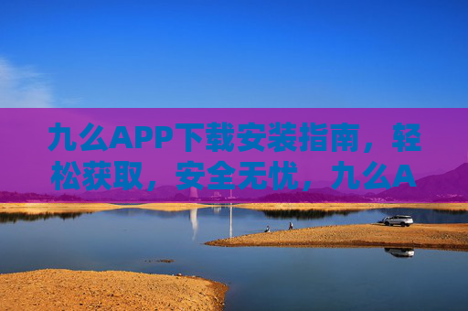 九么APP下载安装指南,轻松获取,安全无忧,九么APP下载安装指南,轻松获取,安全无忧 九么APP下载安装指南,轻松获取,安全无忧,九么APP下载安装指南,轻松获取,安全无忧