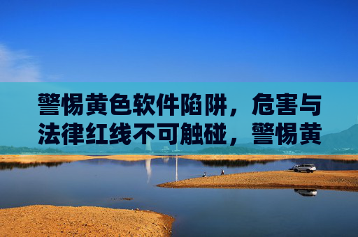 警惕黄色软件陷阱,危害与法律红线不可触碰,警惕黄色软件陷阱,危害与法律红线不可触碰 警惕黄色软件陷阱,危害与法律红线不可触碰,警惕黄色软件陷阱,危害与法律红线不可触碰