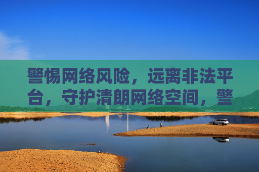 警惕网络风险,远离非法平台,守护清朗网络空间,警惕网络风险 远离非法平台 守护清朗网络空间 警惕网络风险,远离非法平台,守护清朗网络空间,警惕网络风险 远离非法平台 守护清朗网络空间