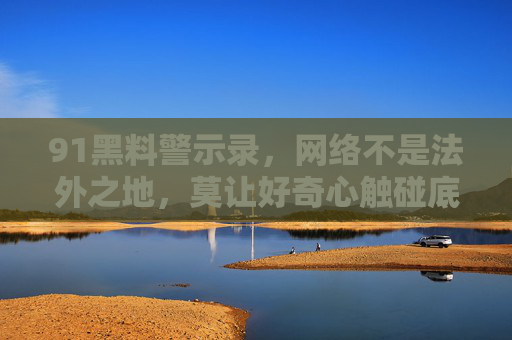 91黑料警示录,网络不是法外之地,莫让好奇心触碰底线,91黑料警示录,网络非法外之地,莫让好奇心触碰底线 91黑料警示录,网络不是法外之地,莫让好奇心触碰底线,91黑料警示录,网络非法外之地,莫让好奇心触碰底线