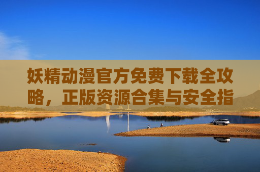 妖精动漫官方免费下载全攻略，正版资源合集与安全指南，妖精动漫官方免费下载全攻略，正版安全资源指南
