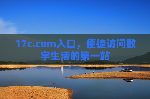 17c.com入口，便捷访问数字生活的第一站