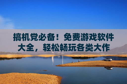 搞机党必备!免费游戏软件大全,轻松畅玩各类大作 搞机党必备!免费游戏软件大全,轻松畅玩各类大作