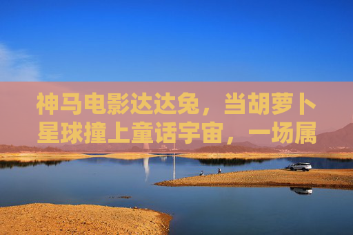 神马电影达达兔,当胡萝卜星球撞上童话宇宙,一场属于大孩子的治愈冒险,达达兔,胡萝卜星球撞童话宇宙的治愈冒险 神马电影达达兔,当胡萝卜星球撞上童话宇宙,一场属于大孩子的治愈冒险,达达兔,胡萝卜星球撞童话宇宙的治愈冒险