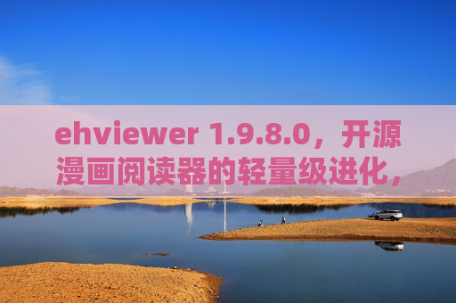 ehviewer 1.9.8.0，开源漫画阅读器的轻量级进化，为爱好者稳定护航，ehviewer 1.9.8.0，轻量级进化，为爱好者稳定护航