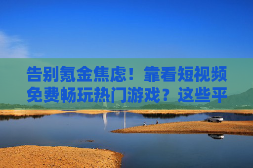 告别氪金焦虑!靠看短视频免费畅玩热门游戏?这些平台和方法你必须知道!告别氪金焦虑,看短视频免费畅玩热门游戏的方法 告别氪金焦虑!靠看短视频免费畅玩热门游戏?这些平台和方法你必须知道!告别氪金焦虑,看短视频免费畅玩热门游戏的方法