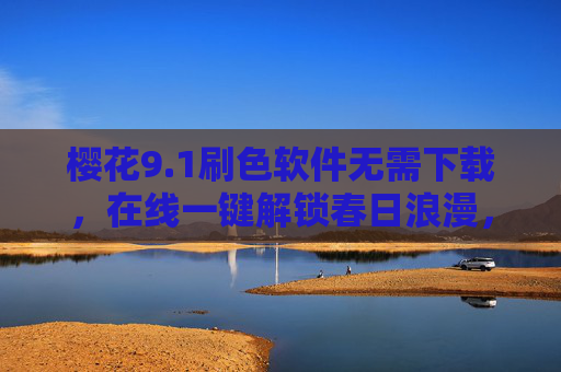 樱花9.1刷色软件无需下载,在线一键解锁春日浪漫,沉浸式赏樱就这么简单!樱花刷色软件在线免下载,一键解锁沉浸式春日赏樱 樱花9.1刷色软件无需下载,在线一键解锁春日浪漫,沉浸式赏樱就这么简单!樱花刷色软件在线免下载,一键解锁沉浸式春日赏樱